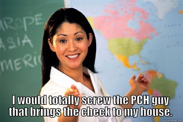  I WOULD TOTALLY SCREW THE PCH GUY THAT BRINGS THE CHECK TO MY HOUSE. Unhelpful High School Teacher