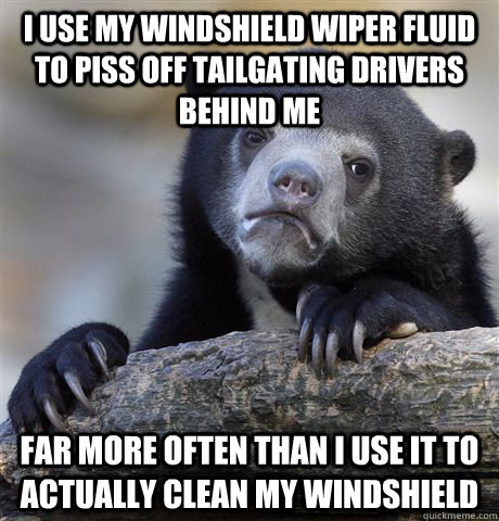 I use my windshield wiper fluid to piss off tailgating drivers behind me Far more often than I use it to actually clean my windshield - I use my windshield wiper fluid to piss off tailgating drivers behind me Far more often than I use it to actually clean my windshield  Confession Bear