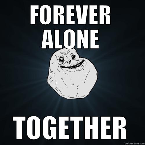 FOREVER ALONE TOGETHER Forever Alone