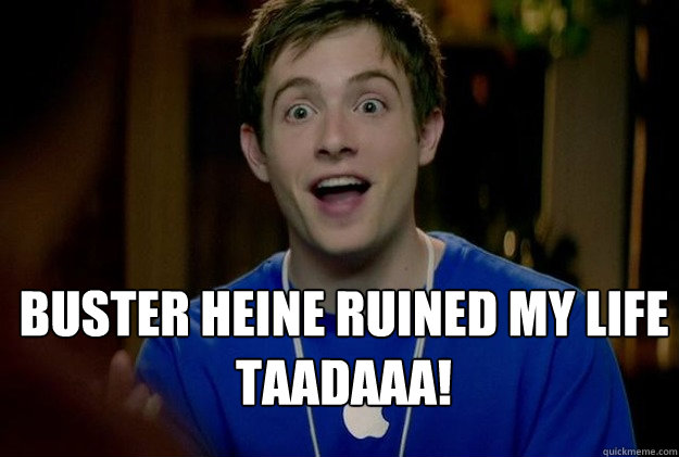  Buster Heine ruined my life
Taadaaa! -  Buster Heine ruined my life
Taadaaa!  Mac Guy