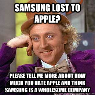 Samsung lost to Apple? please tell me more about how much you hate Apple and think samsung is a wholesome company  Condescending Wonka