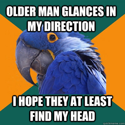 older man glances in my direction I hope they at least find my head  Paranoid Parrot