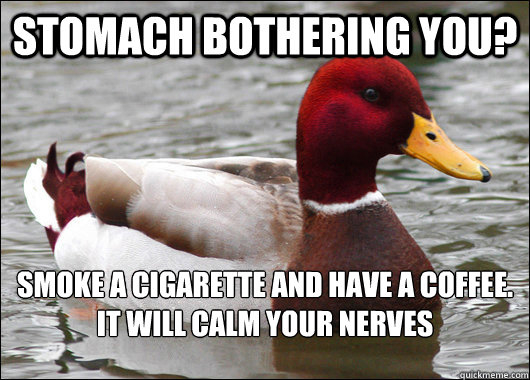 Stomach bothering you? Smoke a cigarette and have a coffee. 
It will calm your nerves  Malicious Advice Mallard