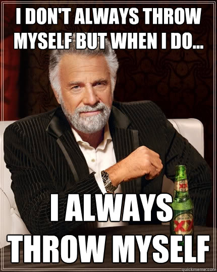 I don't always throw myself but when I do...  I ALWAYS throw myself  The Most Interesting Man In The World