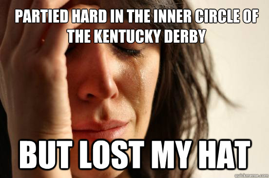 Partied hard in the inner circle of the kentucky derby But lost my Hat - Partied hard in the inner circle of the kentucky derby But lost my Hat  First World Problems