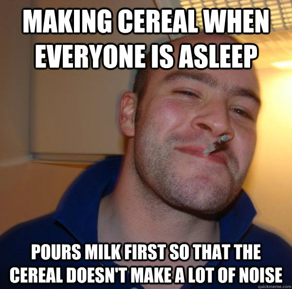 Making cereal when everyone is asleep pours milk first so that the cereal doesn't make a lot of noise - Making cereal when everyone is asleep pours milk first so that the cereal doesn't make a lot of noise  Misc