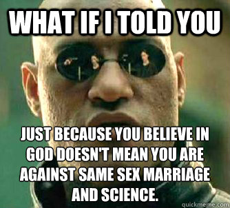 What if I told you Just because you believe in god doesn't mean you are against same sex marriage and science.   