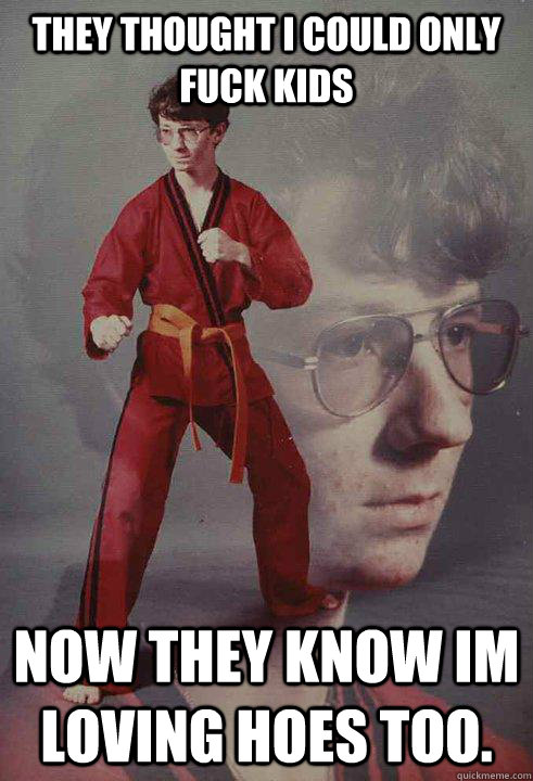 They thought i could only fuck kids now they know im loving hoes too.  Karate Kyle