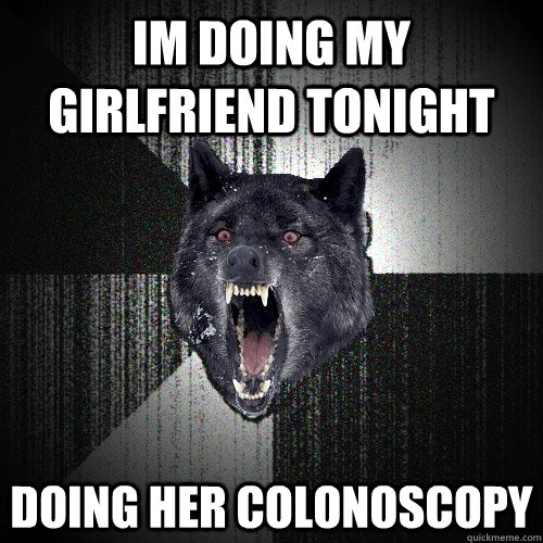 Im doing my girlfriend tonight doing her colonoscopy  Insanity Wolf