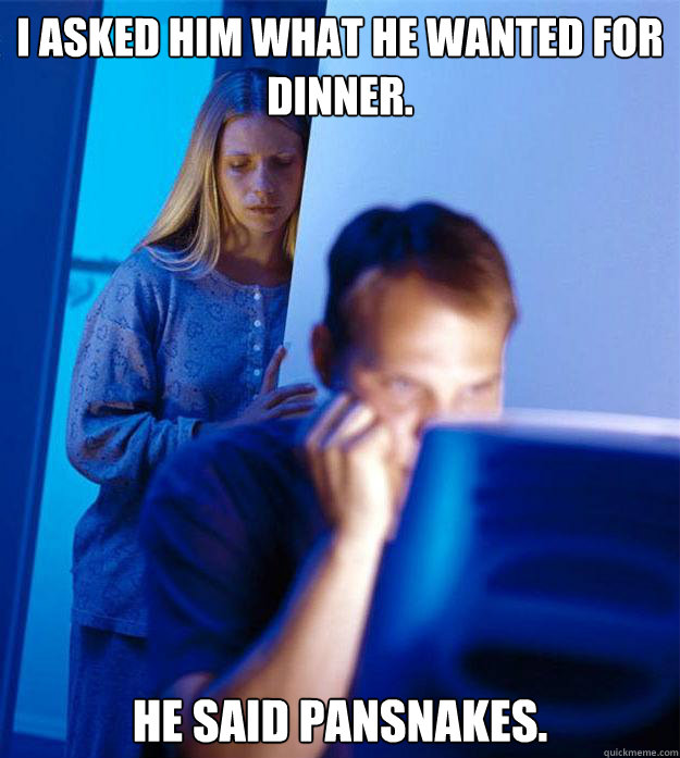 I asked him what he wanted for dinner. he said pansnakes. - I asked him what he wanted for dinner. he said pansnakes.  Redditors Wife