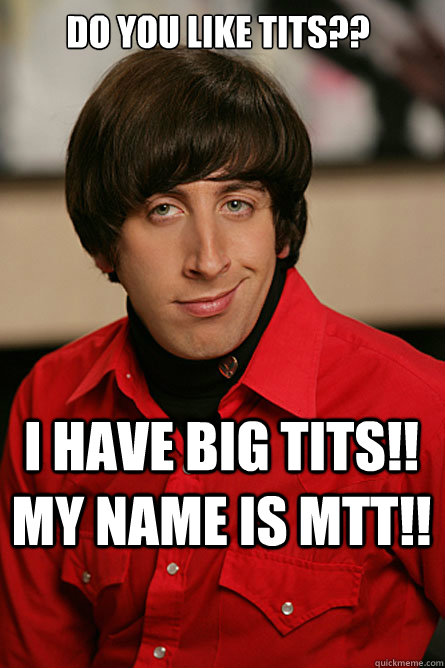 do you like tits?? i have big tits!! my name is mtt!!  Pickup Line Scientist