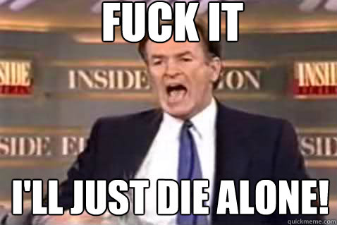 fuck it I'll just die alone! - fuck it I'll just die alone!  Fuck It Bill OReilly