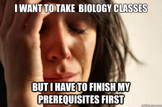 I want to take  biology classes But I have to finish my prerequisites first  First World Problems