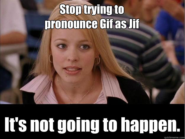 Stop trying to 
pronounce Gif as Jif  It's not going to happen. - Stop trying to 
pronounce Gif as Jif  It's not going to happen.  Its not going to happen