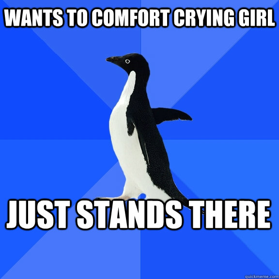 Wants to comfort crying girl Just stands there  Socially Awkward Penguin