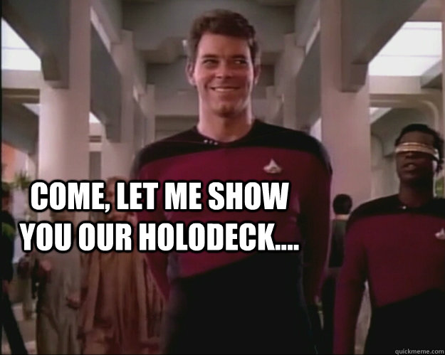 Come, let me show you our holodeck....   Creepy Riker