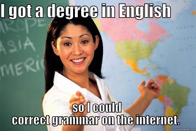 I GOT A DEGREE IN ENGLISH         SO I COULD CORRECT GRAMMAR ON THE INTERNET.  Unhelpful High School Teacher