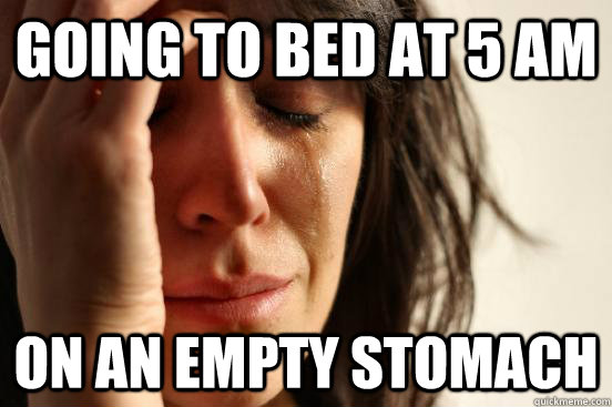 Going to bed at 5 am on an empty stomach  First World Problems