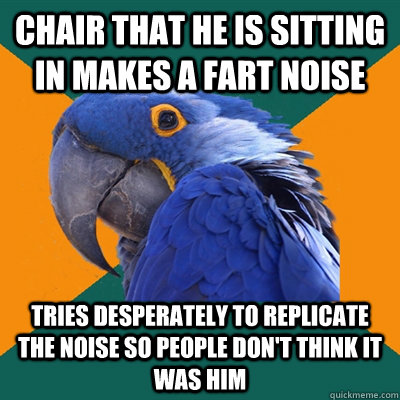Chair that he is sitting in makes a fart noise Tries desperately to replicate the noise so people don't think it was him  Paranoid Parrot