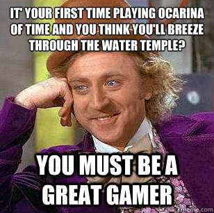 It' your first time playing Ocarina of Time and you think you'll breeze through the water temple? You must be a great gamer  Condescending Wonka