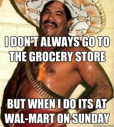 I don't always go to the grocery store
 but when i do its at Wal-Mart on Sunday  