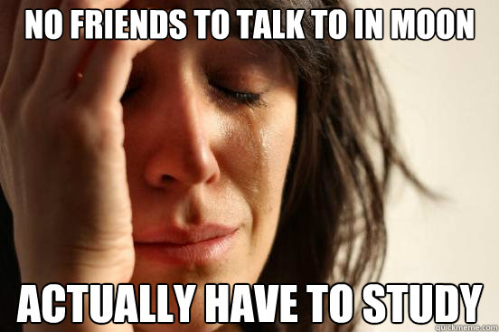 No friends to talk to in moon Actually have to study  First World Problems