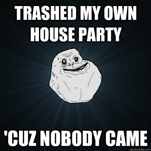 Trashed my own house party 'cuz nobody came  Forever Alone