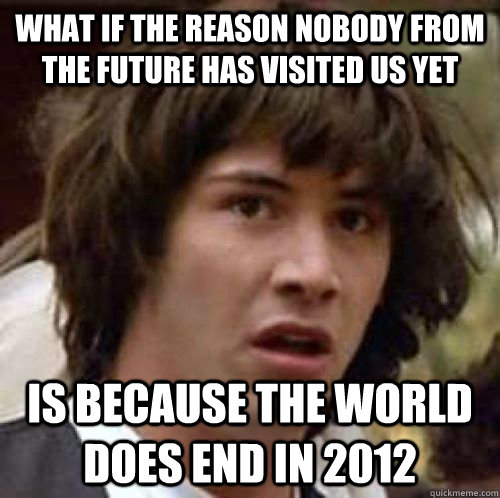 What if the reason nobody from the future has visited us yet is because the world does end in 2012 - What if the reason nobody from the future has visited us yet is because the world does end in 2012  Alzheimers conspiracy