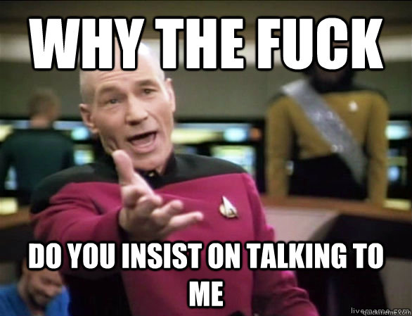 why the fuck do you insist on talking to me  Annoyed Picard HD
