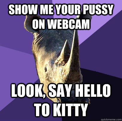 show me your pussy on webcam look, say hello to kitty - show me your pussy on webcam look, say hello to kitty  Sexually Oblivious Rhino