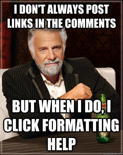 I don't always post links in the comments but when I do, I click formatting help  The Most Interesting Man In The World