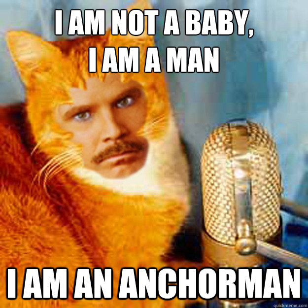 I am not a baby, 
I am a man I am an anchorman - I am not a baby, 
I am a man I am an anchorman  Ferrell Cat