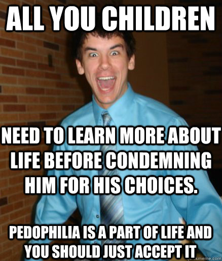 All you children Need to learn more about life before condemning him for his choices. Pedophilia is a part of life and you should just accept it  Brett Messenger