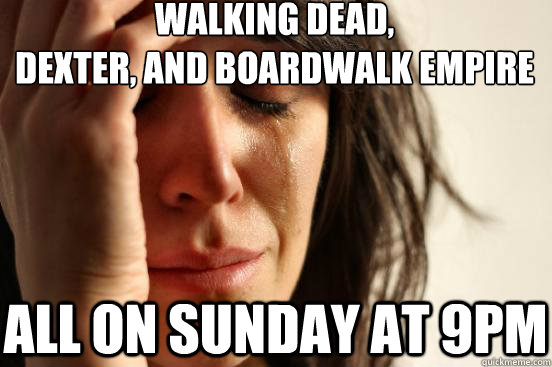 WALKING DEAD,
DEXTER, and BOARDWALK EMPIRE ALL ON SUNDAY AT 9PM  First World Problems