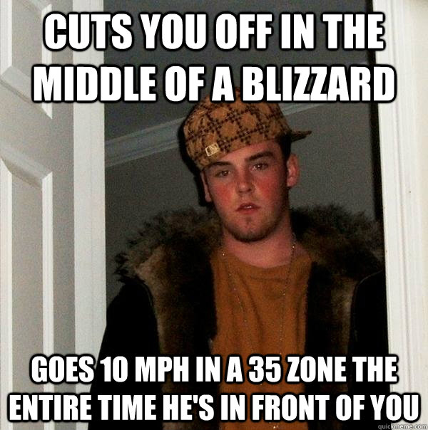Cuts you off in the middle of a blizzard Goes 10 mph in a 35 zone the entire time he's in front of you - Cuts you off in the middle of a blizzard Goes 10 mph in a 35 zone the entire time he's in front of you  Scumbag Steve