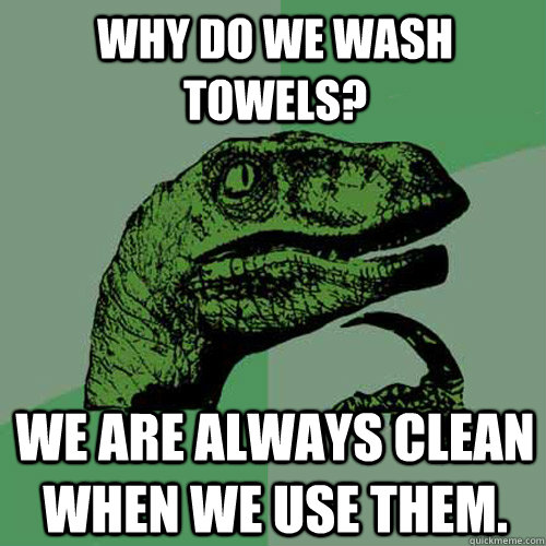 Why do we wash towels? We are always clean when we use them. - Why do we wash towels? We are always clean when we use them.  Philosoraptor