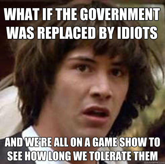 What if the government was replaced by idiots and we're all on a game show to see how long we tolerate them  conspiracy keanu