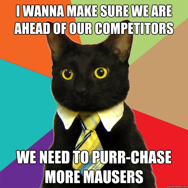 I wanna make sure we are ahead of our competitors We need to purr-chase more mausers - I wanna make sure we are ahead of our competitors We need to purr-chase more mausers  Business Cat