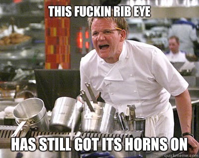this fuckin rib eye has still got its horns on  Chef Ramsay
