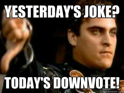 Yesterday's joke? today's downvote!  Downvoting Roman
