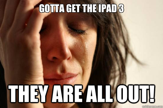 Gotta get the IPAD 3  They are all out!  First World Problems