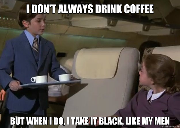 I don't always drink coffee But when I do, I take it black, like my men  Black Coffee