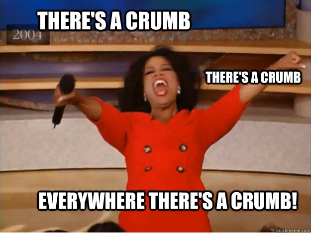 There's a crumb Everywhere there's a crumb! There's a crumb - There's a crumb Everywhere there's a crumb! There's a crumb  oprah you get a car
