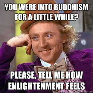 You were into buddhism for a little while? Please, tell me how enlightenment feels  Creepy Wonka