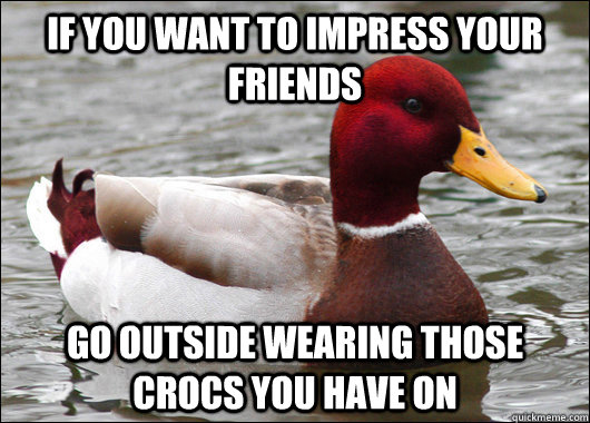If you want to impress your friends go outside wearing those crocs you have on  Malicious Advice Mallard