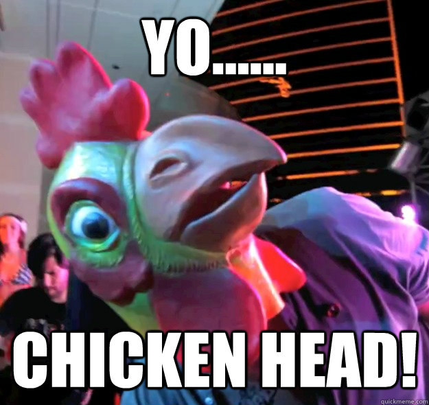 YO...... Chicken Head!  Chickenhead