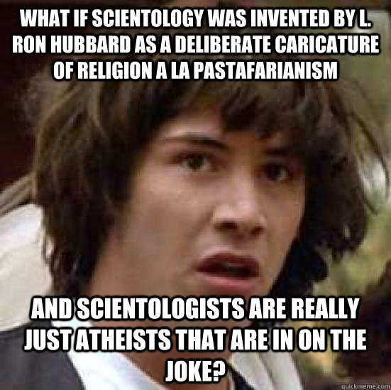 What if Scientology was invented by L. Ron Hubbard as a deliberate caricature of religion a la Pastafarianism and scientologists are really just atheists that are in on the joke?  conspiracy keanu