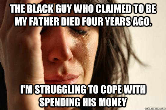 The black guy who claimed to be my father died four years ago. I'm struggling to cope with spending his money  First World Problems