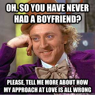 Oh, so you have never had a boyfriend? Please, tell me more about how my approach at love is all wrong - Oh, so you have never had a boyfriend? Please, tell me more about how my approach at love is all wrong  Condescending Wonka