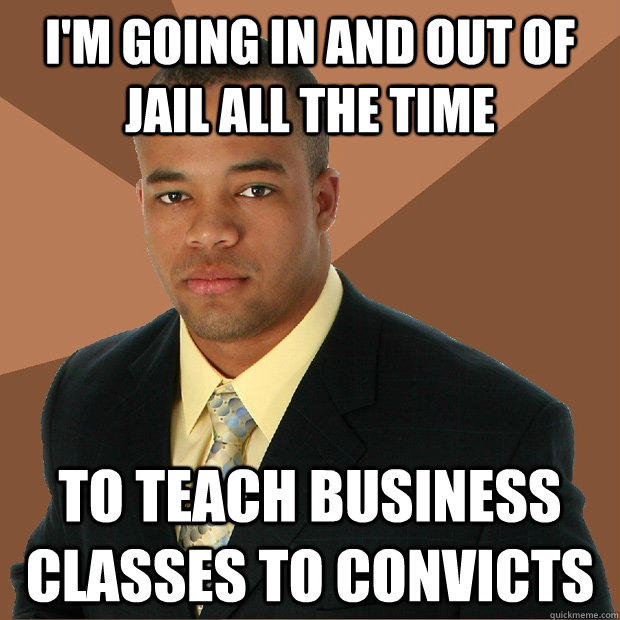 I'm going in and out of jail all the time to teach business classes to convicts  Successful Black Man